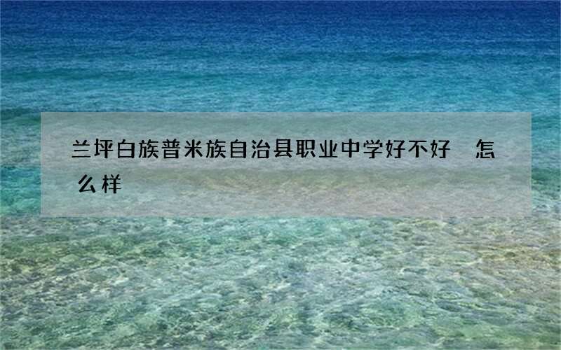 兰坪白族普米族自治县职业中学好不好 怎么样